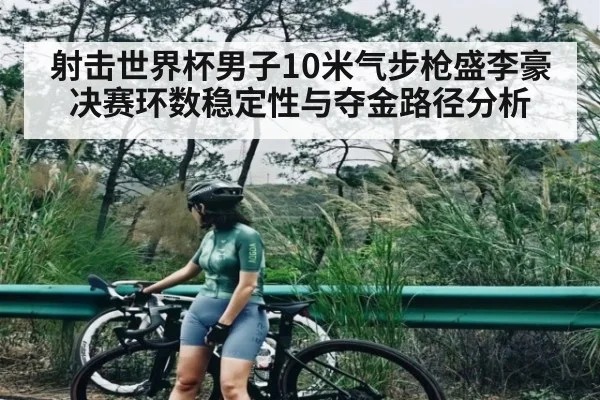 射击世界杯男子10米气步枪盛李豪决赛环数稳定性与夺金路径分析