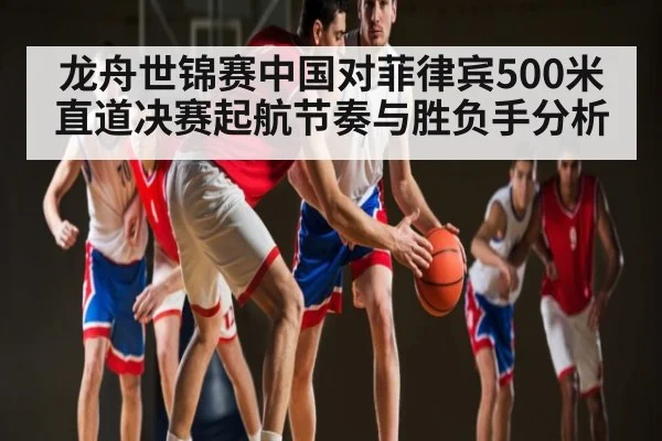 龙舟世锦赛中国对菲律宾500米直道决赛起航节奏与胜负手分析